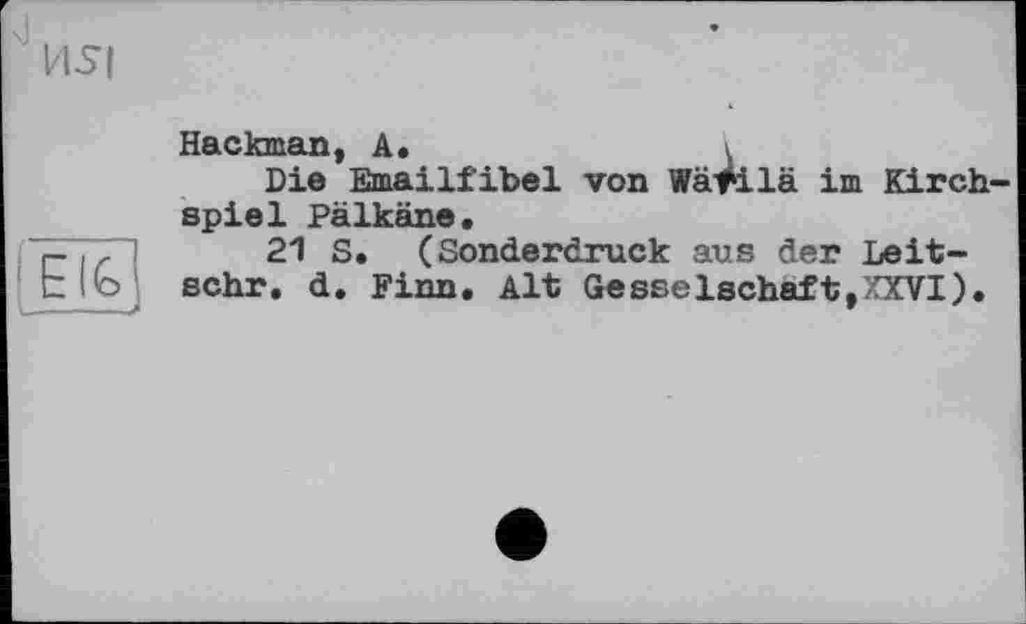 ﻿nsi
G
Hackman, A.	v
Die Emailfibel von Wärilä im Kirchspiel Pälkäne.
21 S. (Sonderdruck aus der Leit-schr. d. Finn, Alt Gesselschaft,XXVI).